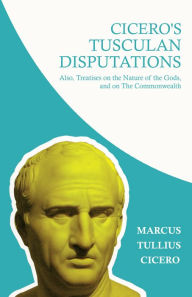 Title: Cicero's Tusculan Disputations; Also, Treatises on the Nature of the Gods, and on The Commonwealth: With an Essay from Cicero By Rev. W. Lucas Collins, Author: Marcus Tullius Cicero