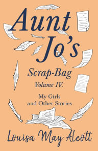 Title: Aunt Jo's Scrap-Bag, Volume IV: My Girls, and Other Stories, Author: Louisa May Alcott