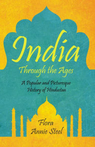 Title: India Through the Ages: A Popular and Picturesque History of Hindustan, Author: Flora Annie Steel