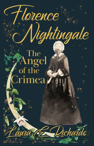 Title: Florence Nightingale the Angel of the Crimea: With the Essay 'Representative Women' by Ingleby Scott, Author: Laura E. Richards