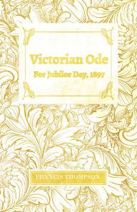 Title: Victorian Ode - For Jubilee Day, 1897: With a Chapter from Francis Thompson, Essays, 1917 by Benjamin Franklin Fisher, Author: Francis Thompson