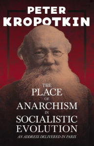 Title: The Place of Anarchism in Socialistic Evolution - An Address Delivered in Paris: With an Excerpt from Comrade Kropotkin by Victor Robinson, Author: Peter Kropotkin