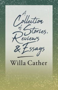 Title: A Collection of Stories, Reviews and Essays: With an Excerpt by H. L. Mencken, Author: Willa Cather
