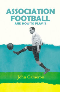 Title: Association Football: And How to Play it, Author: John Cameron