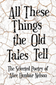 Title: All These Things the Old Tales Tell - The Selected Poetry of Alice Dunbar Nelson, Author: Alice Dunbar Nelson