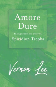 Title: Amore Dure - Passages From the Diary of Spiridion Trepka: With a Dedication by Amy Levy, Author: Vernon Lee