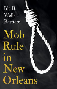 Title: Mob Rule in New Orleans: Robert Charles & His Fight to Death, The Story of His Life, Burning Human Beings Alive, & Other Lynching Statistics - With Introductory Chapters by Irvine Garland Penn and T. Thomas Fortune, Author: Ida B. Wells-Barnett