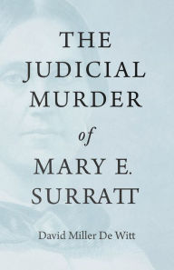 Title: The Judicial Murder of Mary E. Surratt, Author: David Miller De Witt