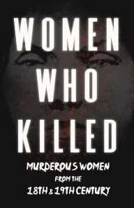 Title: Women Who Killed - Murderous Women from the 18th & 19th Century, Author: Various