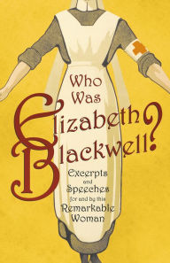 Title: Who was Elizabeth Blackwell? - Excerpts and Speeches For and By this Remarkable Woman, Author: Various