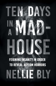 Title: Ten Days in a Mad-House: Feigning Insanity in Order to Reveal Asylum Horrors, Author: Nellie Bly