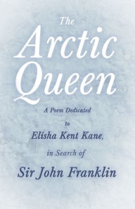 Title: The Arctic Queen - A Poem Dedicated to Elisha Kent Kane, in Search of Sir John Franklin, Author: Anonymous
