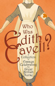 Title: Who was Edith Cavell? A Collection of Essays Celebrating the Great British Nurse, Author: Various