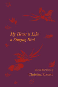 Title: My Heart is Like a Singing Bird - Selected Bird Poems of Christina Rossetti, Author: Christina Rossetti