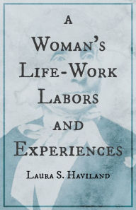 Title: A Woman's Life-Work - Labors and Experiences of Laura S. Haviland, Author: Laura S. Haviland