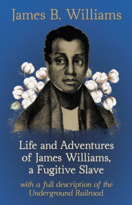 Title: Life and Adventures of James Williams, a Fugitive Slave: With a Full Description of the Underground Railroad, Author: James B. Williams