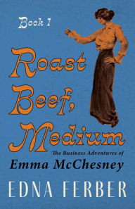 Title: Roast Beef, Medium - The Business Adventures of Emma McChesney - Book 1: With an Introduction by Rogers Dickinson, Author: Edna Ferber