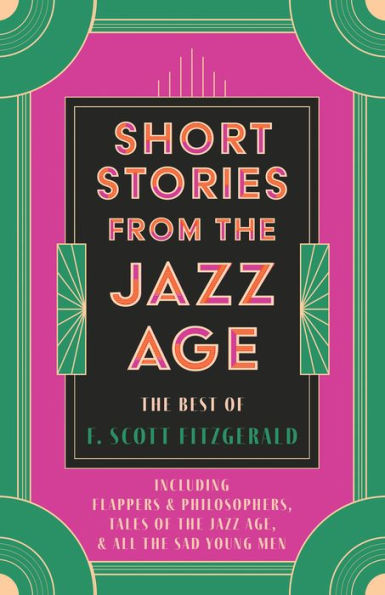 Short Stories from the Jazz Age - The Best of F. Scott Fitzgerald: Including Flappers and Philosophers, Tales of the Jazz Age, & All the Sad Young Men