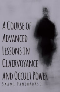 Title: A Course of Advanced Lessons in Clairvoyance and Occult Power, Author: Swami Panchadasi