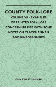 Title: County Folk-Lore - Volume VII - Examples of Printed Folk-Lore Concerning Fife with Some Notes on Clackmannan and Kinross-Shires, Author: John Ewart Simpkins