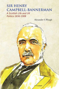 Title: Sir Henry Campbell-Bannerman - A Scottish Life and UK Politics 1836-1908, Author: Alexander S. Waugh