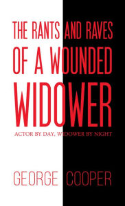 Title: The Rants and Raves of a Wounded Widower: Actor by Day, Widower by Night, Author: George Cooper