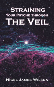 Title: Straining Your Psyche Through the Veil, Author: Nigel James Wilson