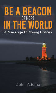 Title: Be a Beacon of Hope in the World: A Message to Young Britain, Author: John Aduma