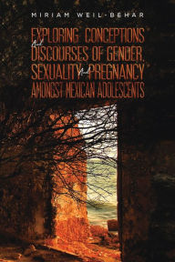 Title: Exploring Conceptions and Discourses of Gender, Sexuality and Pregnancy Amongst Mexican Adolescents, Author: Miriam Weil-Behar