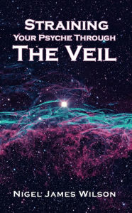 Title: Straining Your Psyche Through the Veil, Author: Nigel James Wilson