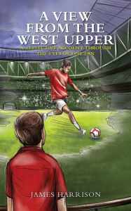 Title: A View from the West Upper: A Reflective Account Through the Eyes of One Fan, Author: James Harrison