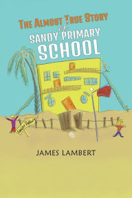 Title: The Almost True Story of Sandy Primary School, Author: James Lambert