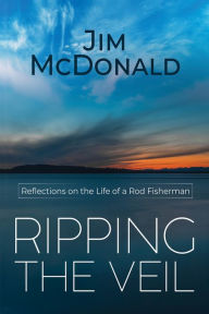 Title: Ripping the Veil: Reflections on the Life of a Rod Fisherman, Author: Jim McDonald