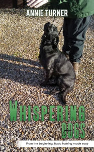 Title: Whispering Dogs: From the Beginning, Basic Training Made Easy, Author: Annie Turner
