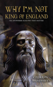 Title: Why I'm Not King of England: Or Anywhere Else for That Matter, Author: Colderon Fitzstanley