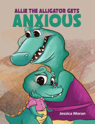 Title: Allie the Alligator Gets Anxious, Author: Jessica Moran