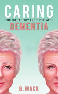 Title: Caring for the Elderly and Those with Dementia, Author: B. Mack