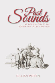 Title: Past Sounds: An Introduction to the Sonata Idea in the Piano Trio, Author: Gillian Perrin