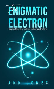 Title: The Enigmatic Electron: Electron Behaviour and How It Influences Our Lives, Author: Ann Jones