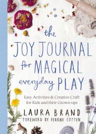 Title: The Joy Journal for Magical Everyday Play: Easy Activities & Creative Craft for Kids and their Grown-ups, Author: Laura Brand