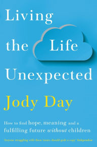 Title: Living the Life Unexpected: How to find hope, meaning and a fulfilling future without children, Author: Jody Day