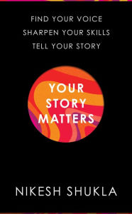 Title: Your Story Matters: Find Your Voice, Sharpen Your Skills, Tell Your Story, Author: Nikesh Shukla