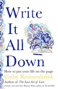 Title: Write It All Down: How to Put Your Life on the Page, Author: Cathy Rentzenbrink