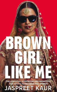 Title: Brown Girl Like Me: The Essential Guidebook and Manifesto for South Asian Girls and Women, Author: Jaspreet Kaur