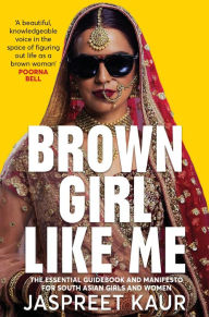 Title: Brown Girl Like Me: The Essential Guidebook and Manifesto for South Asian Girls and Women, Author: Jaspreet Kaur