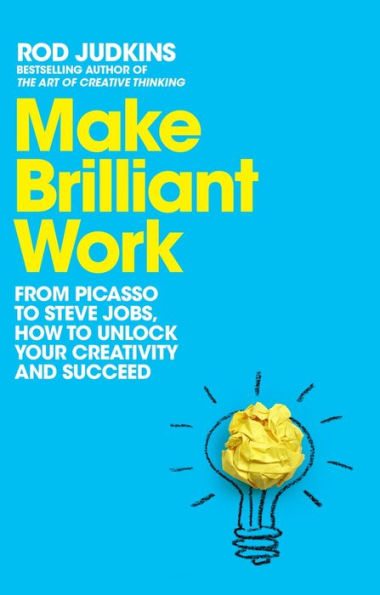 Make Brilliant Work: From Picasso to Steve Jobs, How Unlock Your Creativity and Succeed