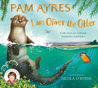 Title: I am Oliver the Otter: A Tale from our Wild and Wonderful Riverbanks, Author: Pam Ayres