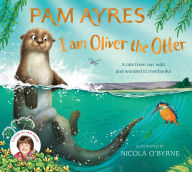 Title: I am Oliver the Otter: A Tale from our Wild and Wonderful Riverbanks, Author: Pam Ayres