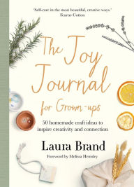 Title: The Joy Journal For Grown-ups: 50 homemade craft ideas to inspire creativity and connection, Author: Laura Brand