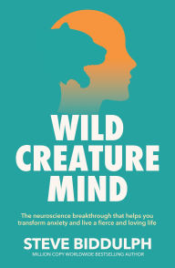 Title: Wild Creature Mind: The Neuroscience Breakthrough that Helps You Transform Anxiety and Live a Fierce and Loving Life, Author: Steve Biddulph